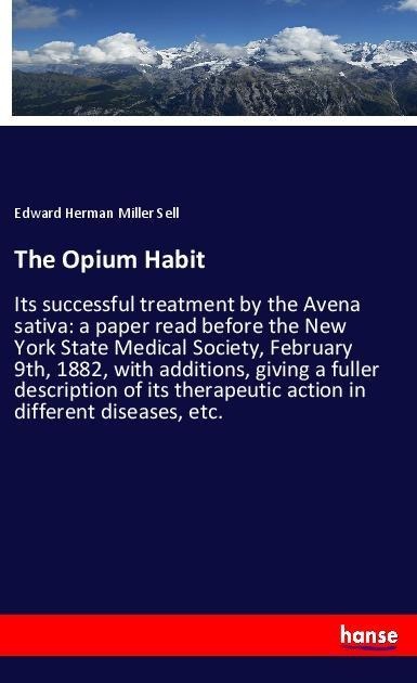 The Opium Habit: Its successful treatment by the Avena sativa: a paper read before the New York State Medical Society, February 9th, 1882, with additions, giving a fuller description of its therapeutic action in different diseases, etc.