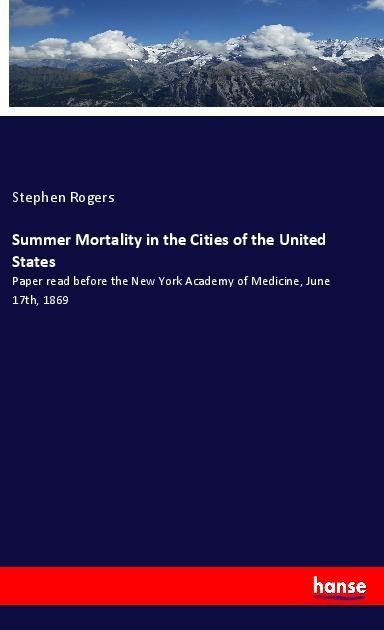 Summer Mortality in the Cities of the United States: Paper read before the New York Academy of Medicine, June 17th, 1869
