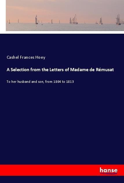 A Selection from the Letters of Madame de Rémusat: To her husband and son, from 1804 to 1813