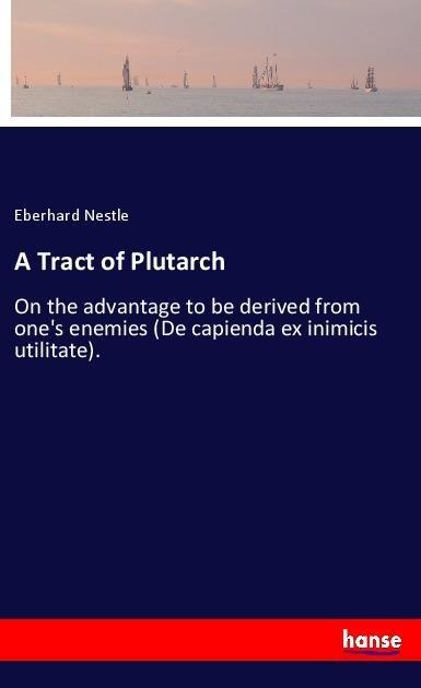 A Tract of Plutarch: On the advantage to be derived from ones enemies (De capienda ex inimicis utilitate).