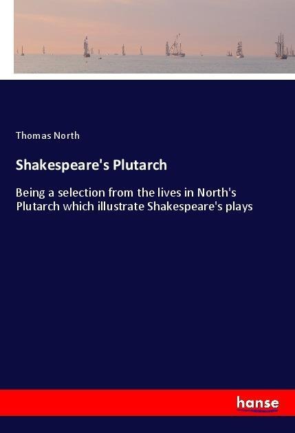 Shakespeares Plutarch: Being a selection from the lives in Norths Plutarch which illustrate Shakespeares plays