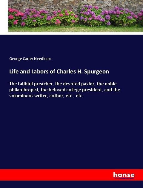 Life and Labors of Charles H. Spurgeon: The faithful preacher, the devoted pastor, the noble philanthropist, the beloved college president, and the voluminous writer, author, etc., etc.