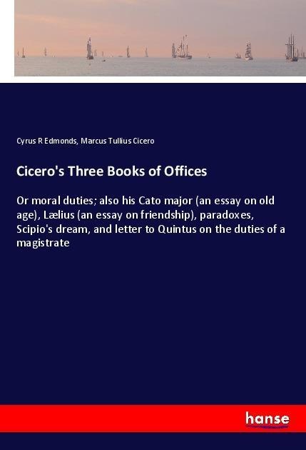 Ciceros Three Books of Offices: Or moral duties; also his Cato major (an essay on old age), Lælius (an essay on friendship), paradoxes, Scipios dream, and letter to Quintus on the duties of a magistrate