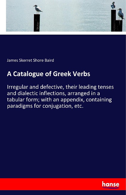 A Catalogue of Greek Verbs: Irregular and defective, their leading tenses and dialectic inflections, arranged in a tabular form; with an appendix, containing paradigms for conjugation, etc.