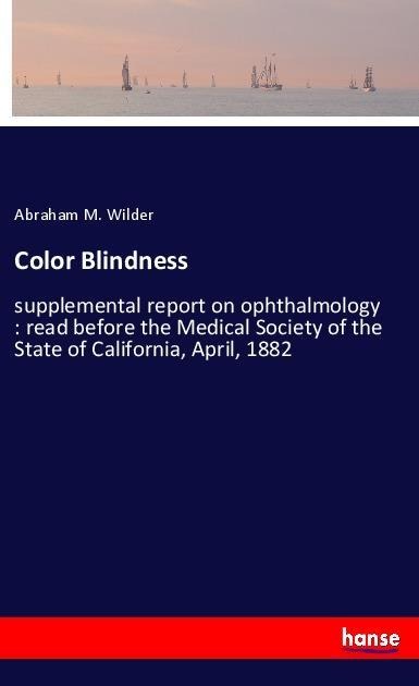Color Blindness: supplemental report on ophthalmology : read before the Medical Society of the State of California, April, 1882