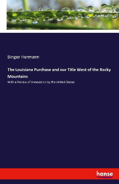 The Louisiana Purchase and our Title West of the Rocky Mountains: With a Review of Annexation by the United States