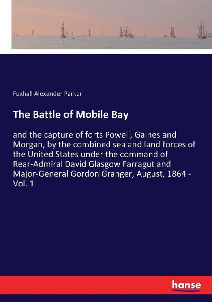 The Battle of Mobile Bay: and the capture of forts Powell, Gaines and Morgan, by the combined sea and land forces of the United States under the command of Rear-Admiral David Glasgow Farragut and Major-General Gordon Granger, August, 1864 - Vol. 1