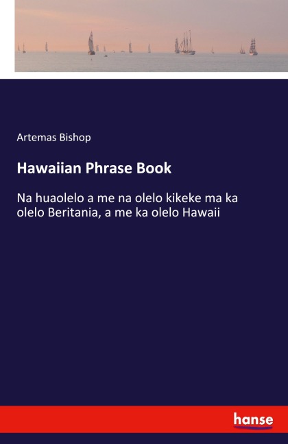 Hawaiian Phrase Book: Na huaolelo a me na olelo kikeke ma ka olelo Beritania, a me ka olelo Hawaii