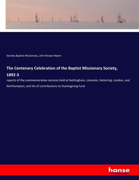 The Centenary Celebration of the Baptist Missionary Society, 1892-3: reports of the commemoration services held at Nottingham, Leicester, Kettering, London, and Northampton, and list of contributions to thanksgiving fund