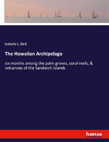 The Hawaiian Archipelago: six months among the palm groves, coral reefs, & volcanoes of the Sandwich Islands