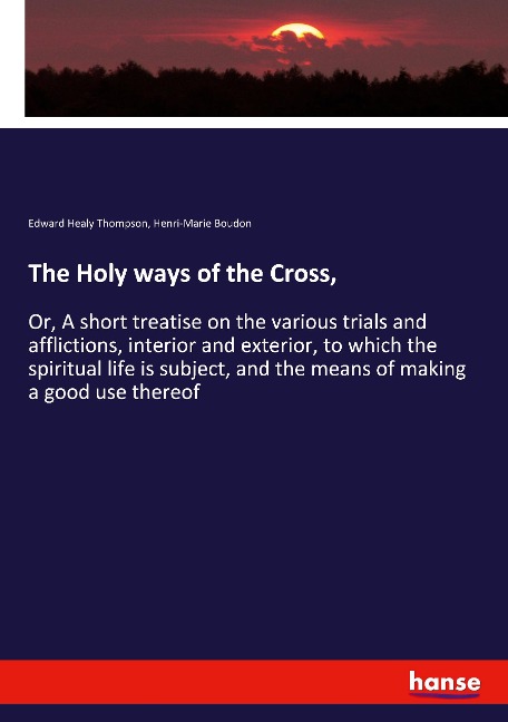 The Holy ways of the Cross,: Or, A short treatise on the various trials and afflictions, interior and exterior, to which the spiritual life is subject, and the means of making a good use thereof
