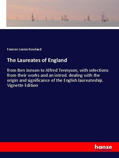 The Laureates of England: from Ben Jonson to Alfred Tennyson, with selections from their works and an introd. dealing with the origin and significance of the English laureateship. Vignette Edition