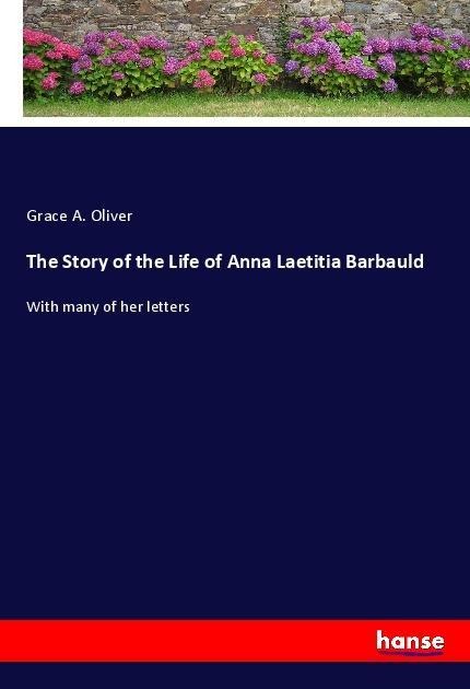 The Story of the Life of Anna Laetitia Barbauld: With many of her letters