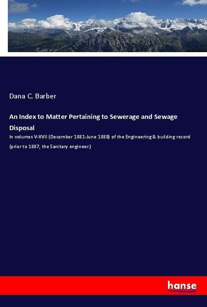 An Index to Matter Pertaining to Sewerage and Sewage Disposal: In volumes V-XVII (December 1881-June 1888) of the Engineering & building record (prior to 1887, the Sanitary engineer.)