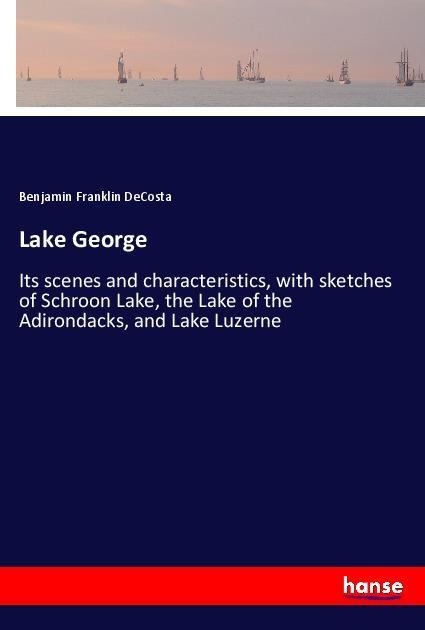 Lake George: Its scenes and characteristics, with sketches of Schroon Lake, the Lake of the Adirondacks, and Lake Luzerne