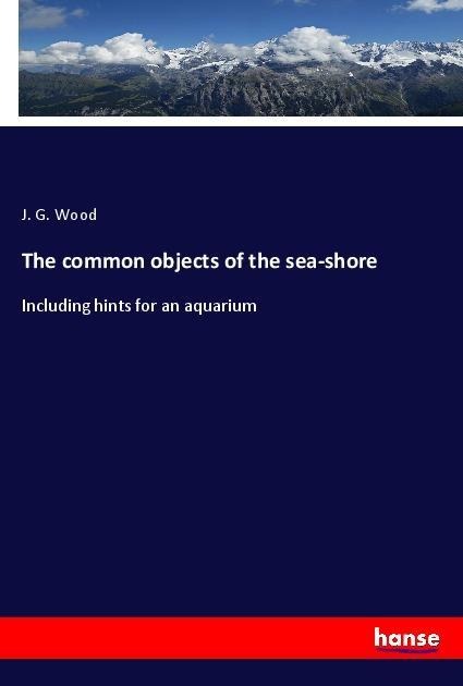 The common objects of the sea-shore: Including hints for an aquarium