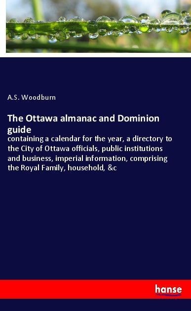 The Ottawa almanac and Dominion guide: containing a calendar for the year, a directory to the City of Ottawa officials, public institutions and business, imperial information, comprising the Royal Family, household, &c