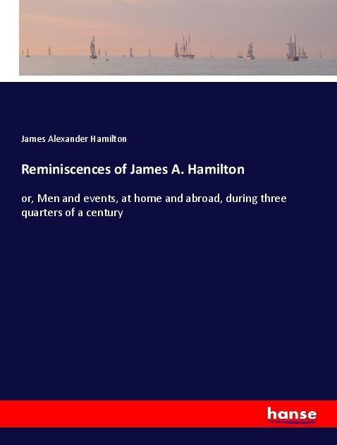 Reminiscences of James A. Hamilton: or, Men and events, at home and abroad, during three quarters of a century