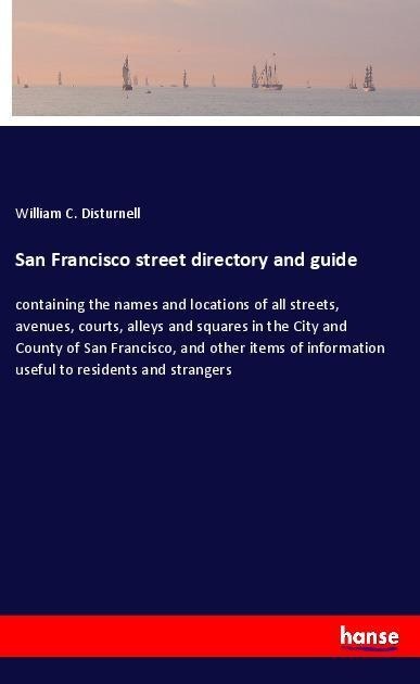 San Francisco street directory and guide: containing the names and locations of all streets, avenues, courts, alleys and squares in the City and County of San Francisco, and other items of information useful to residents and strangers