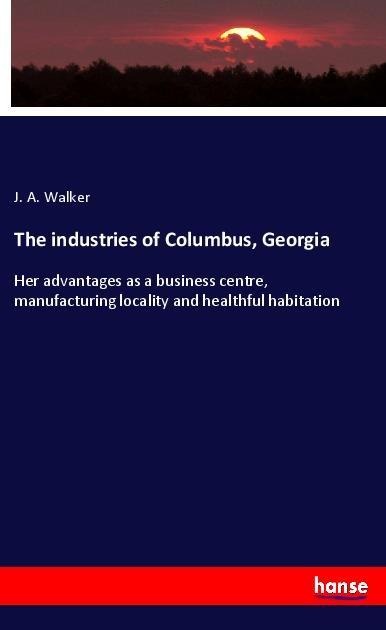 The industries of Columbus, Georgia: Her advantages as a business centre, manufacturing locality and healthful habitation