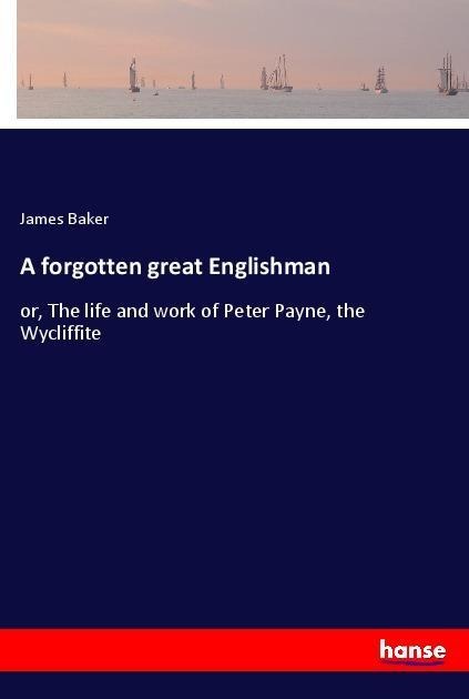 A forgotten great Englishman: or, The life and work of Peter Payne, the Wycliffite