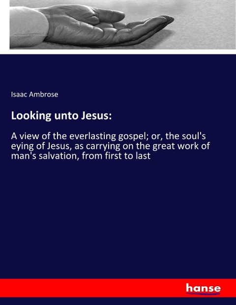 Looking unto Jesus:: A view of the everlasting gospel; or, the souls eying of Jesus, as carrying on the great work of mans salvation, from first to last