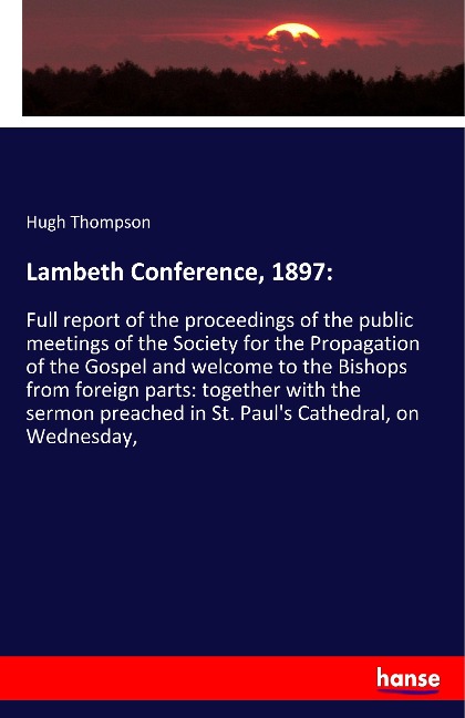 Lambeth Conference, 1897:: Full report of the proceedings of the public meetings of the Society for the Propagation of the Gospel and welcome to the Bishops from foreign parts: together with the sermon preached in St. Pauls Cathedral, on Wednesday,