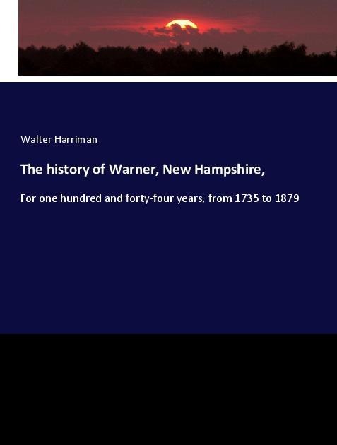 The history of Warner, New Hampshire,: For one hundred and forty-four years, from 1735 to 1879