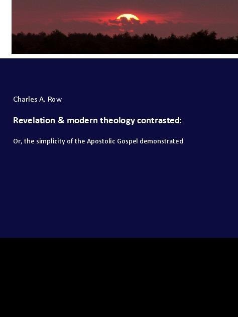 Revelation & modern theology contrasted:: Or, the simplicity of the Apostolic Gospel demonstrated