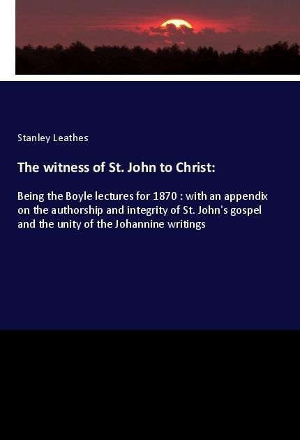 The witness of St. John to Christ:: Being the Boyle lectures for 1870 : with an appendix on the authorship and integrity of St. Johns gospel and the unity of the Johannine writings