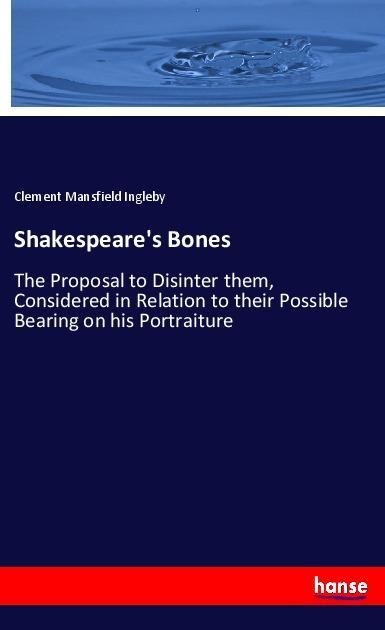 Shakespeares Bones: The Proposal to Disinter them, Considered in Relation to their Possible Bearing on his Portraiture