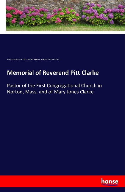 Memorial of Reverend Pitt Clarke: Pastor of the First Congregational Church in Norton, Mass. and of Mary Jones Clarke