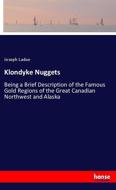 Klondyke Nuggets: Being a Brief Description of the Famous Gold Regions of the Great Canadian Northwest and Alaska