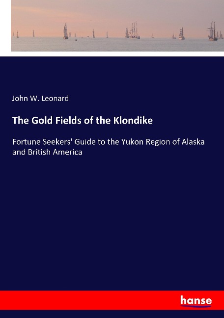 The Gold Fields of the Klondike: Fortune Seekers Guide to the Yukon Region of Alaska and British America
