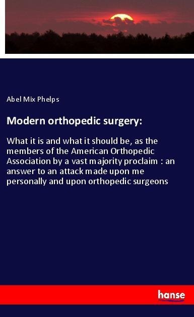 Modern orthopedic surgery:: What it is and what it should be, as the members of the American Orthopedic Association by a vast majority proclaim : an answer to an attack made upon me personally and upon orthopedic surgeons