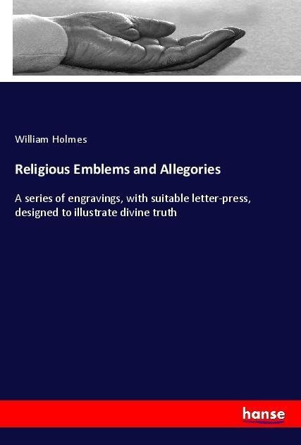 Religious Emblems and Allegories: A series of engravings, with suitable letter-press, designed to illustrate divine truth