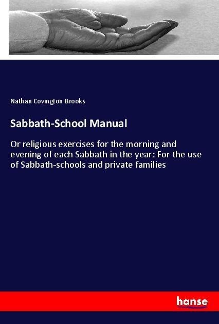 Sabbath-School Manual: Or religious exercises for the morning and evening of each Sabbath in the year: For the use of Sabbath-schools and private families