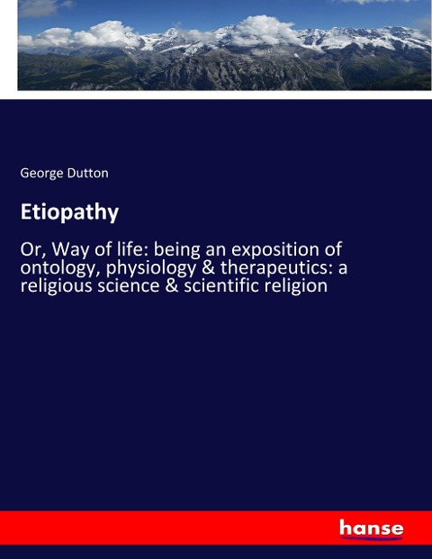 Etiopathy: Or, Way of life: being an exposition of ontology, physiology & therapeutics: a religious science & scientific religion