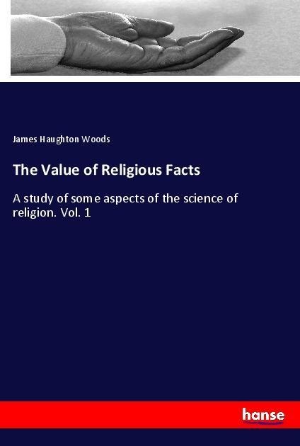 The Value of Religious Facts: A study of some aspects of the science of religion. Vol. 1