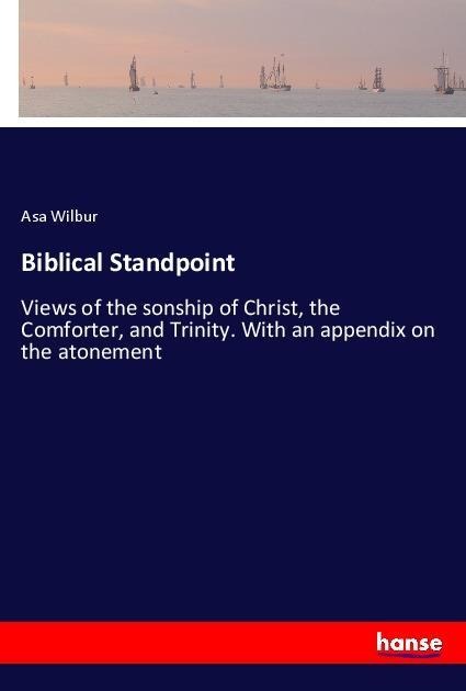 Biblical Standpoint: Views of the sonship of Christ, the Comforter, and Trinity. With an appendix on the atonement