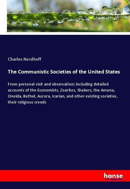 The Communistic Societies of the United States: From personal visit and observation: including detailed accounts of the Economists, Zoarites, Shakers, the Amana, Oneida, Bethel, Aurora, Icarian, and other existing societies, their religious creeds
