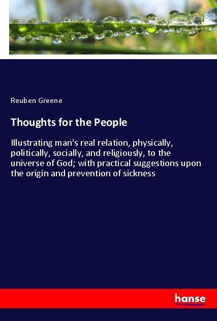 Thoughts for the People: Illustrating mans real relation, physically, politically, socially, and religiously, to the universe of God; with practical suggestions upon the origin and prevention of sickness