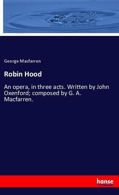 Robin Hood: An opera, in three acts. Written by John Oxenford; composed by G. A. Macfarren.