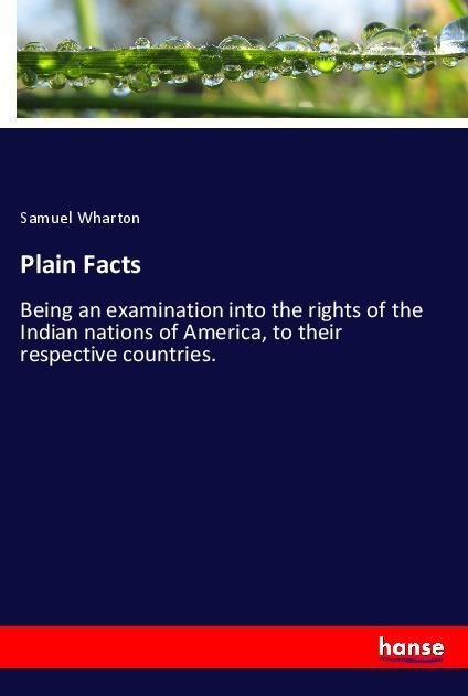 Plain Facts: Being an examination into the rights of the Indian nations of America, to their respective countries.