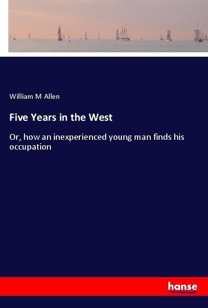 Five Years in the West: Or, how an inexperienced young man finds his occupation
