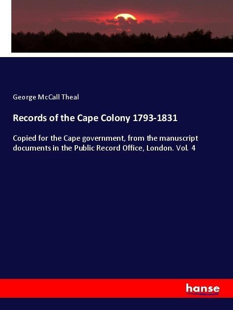 Records of the Cape Colony 1793-1831: Copied for the Cape government, from the manuscript documents in the Public Record Office, London. Vol. 4
