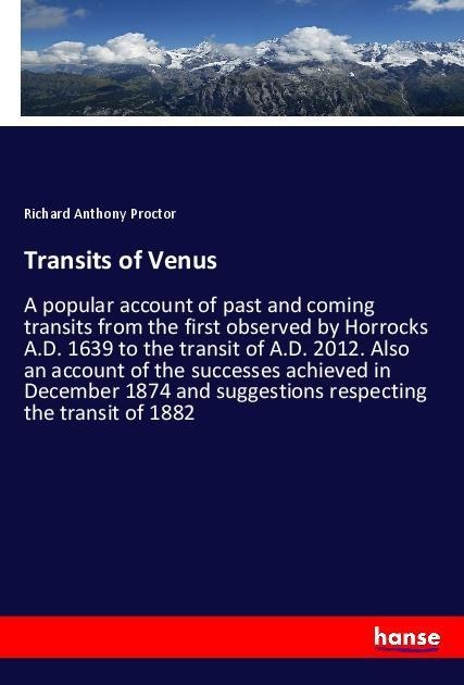 Transits of Venus: A popular account of past and coming transits from the first observed by Horrocks A.D. 1639 to the transit of A.D. 2012. Also an account of the successes achieved in December 1874 and suggestions respecting the transit of 1882