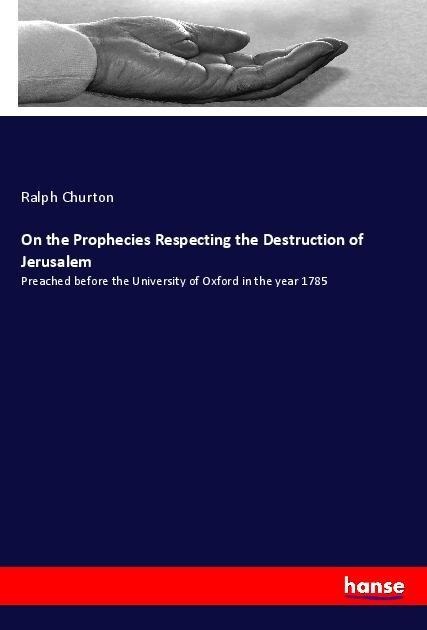 On the Prophecies Respecting the Destruction of Jerusalem: Preached before the University of Oxford in the year 1785