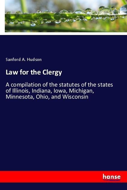 Law for the Clergy: A compilation of the statutes of the states of Illinois, Indiana, Iowa, Michigan, Minnesota, Ohio, and Wisconsin