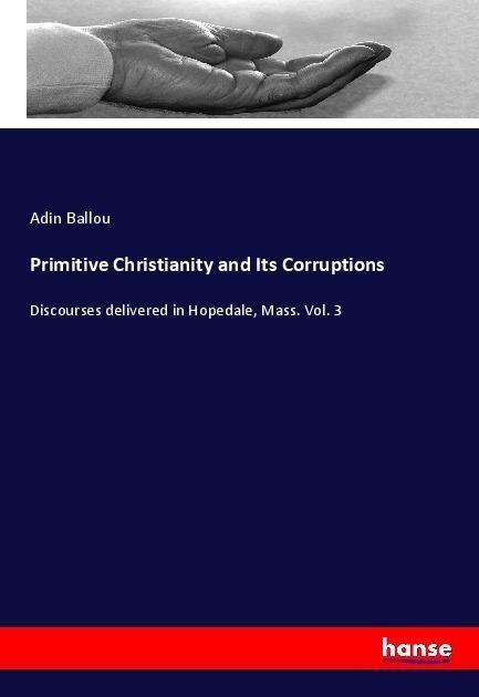 Primitive Christianity and Its Corruptions: Discourses delivered in Hopedale, Mass. Vol. 3